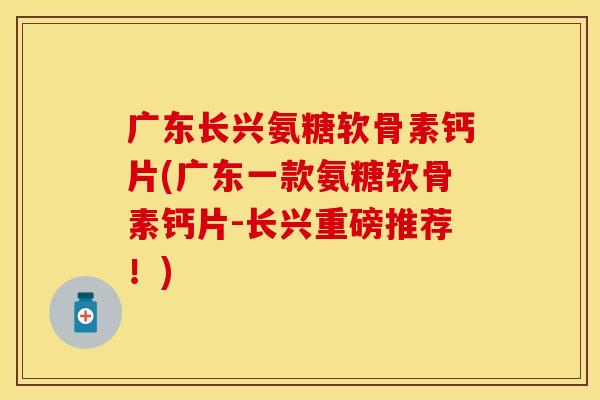 广东长兴氨糖软骨素钙片(广东一款氨糖软骨素钙片-长兴重磅推荐！)-第1张图片-关节保镖