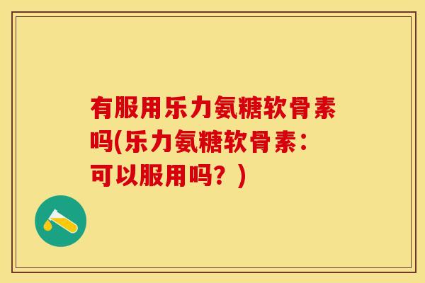 有服用乐力氨糖软骨素吗(乐力氨糖软骨素：可以服用吗？)