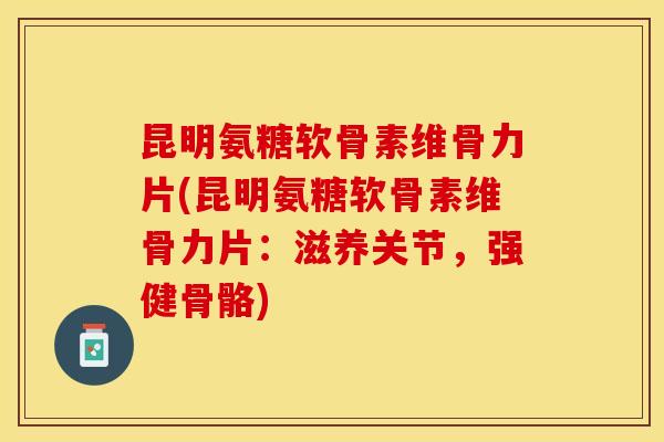昆明氨糖软骨素维骨力片(昆明氨糖软骨素维骨力片：滋养关节，强健骨骼)