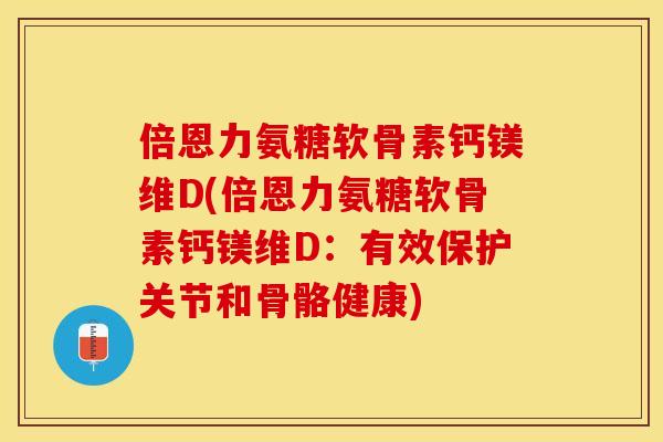 倍恩力氨糖软骨素钙镁维D(倍恩力氨糖软骨素钙镁维D：有效保护关节和骨骼健康)