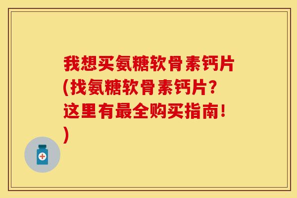 我想买氨糖软骨素钙片(找氨糖软骨素钙片？这里有最全购买指南！)