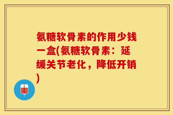 氨糖软骨素的作用少钱一盒(氨糖软骨素：延缓关节老化，降低开销)