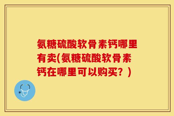 氨糖硫酸软骨素钙哪里有卖(氨糖硫酸软骨素钙在哪里可以购买？)