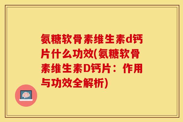 氨糖软骨素维生素d钙片什么功效(氨糖软骨素维生素D钙片：作用与功效全解析)