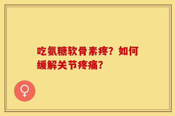 吃氨糖软骨素疼？如何缓解关节疼痛？