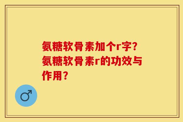 氨糖软骨素加个r字？氨糖软骨素r的功效与作用？