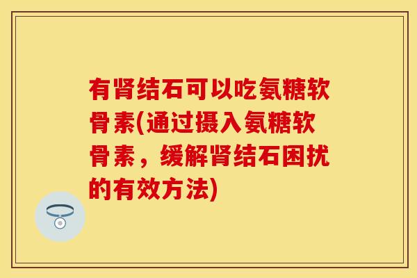 有肾结石可以吃氨糖软骨素(通过摄入氨糖软骨素，缓解肾结石困扰的有效方法)