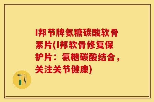 I邦节牌氨糖碳酸软骨素片(I邦软骨修复保护片：氨糖碳酸结合，关注关节健康)