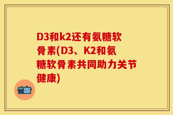 D3和k2还有氨糖软骨素(D3、K2和氨糖软骨素共同助力关节健康)