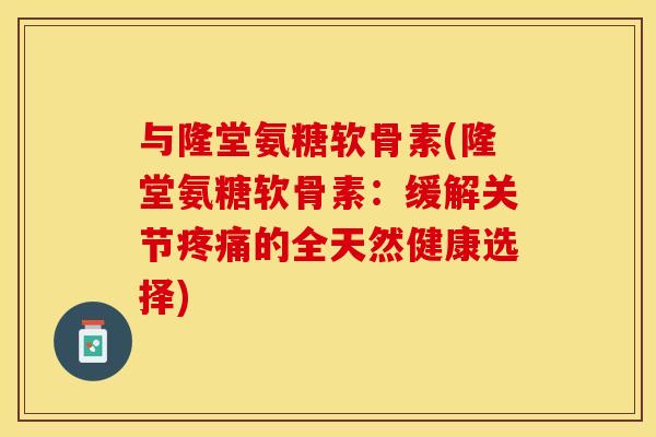 与隆堂氨糖软骨素(隆堂氨糖软骨素：缓解关节疼痛的全天然健康选择)