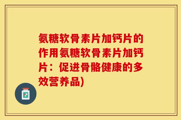 氨糖软骨素片加钙片的作用氨糖软骨素片加钙片：促进骨骼健康的多效营养品)