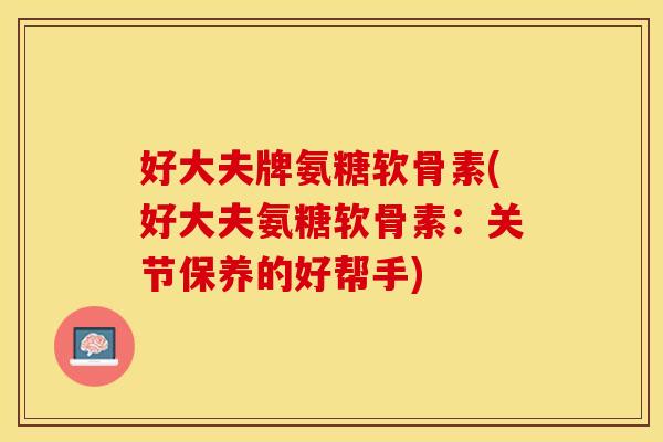 好大夫牌氨糖软骨素(好大夫氨糖软骨素：关节保养的好帮手)