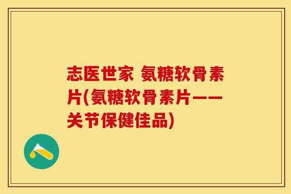 志医世家 氨糖软骨素片(氨糖软骨素片——关节保健佳品)