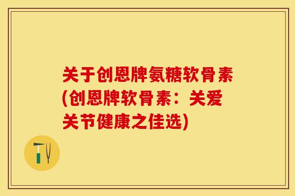 关于创恩牌氨糖软骨素(创恩牌软骨素：关爱关节健康之佳选)