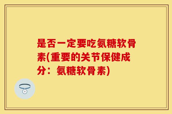 是否一定要吃氨糖软骨素(重要的关节保健成分：氨糖软骨素)