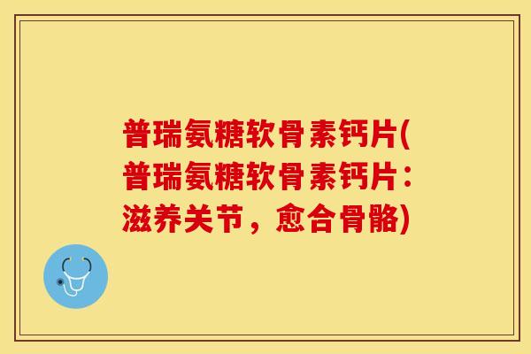 普瑞氨糖软骨素钙片(普瑞氨糖软骨素钙片：滋养关节，愈合骨骼)
