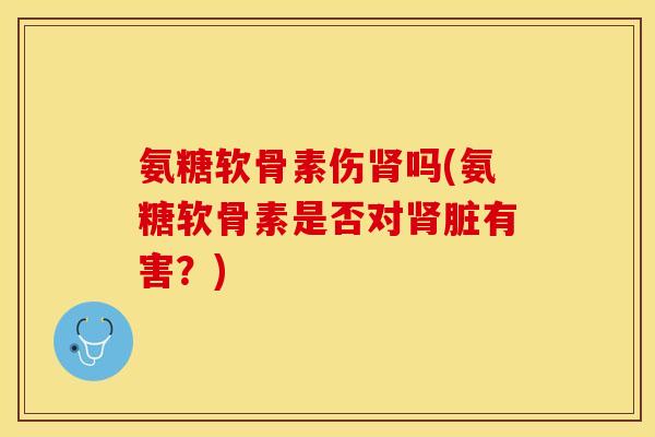 氨糖软骨素伤肾吗(氨糖软骨素是否对肾脏有害？)