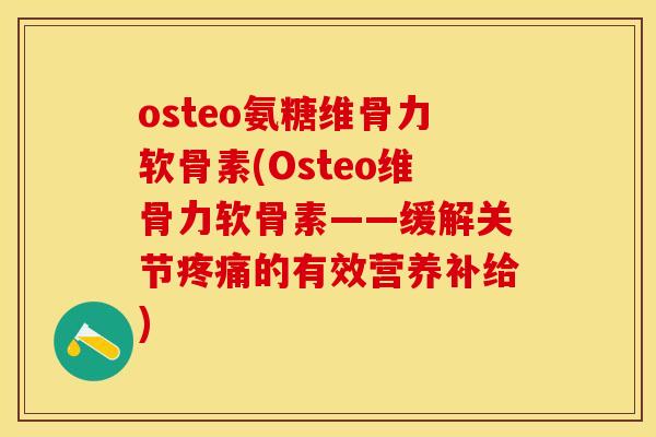 osteo氨糖维骨力软骨素(Osteo维骨力软骨素——缓解关节疼痛的有效营养补给)