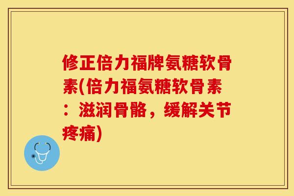 修正倍力福牌氨糖软骨素(倍力福氨糖软骨素：滋润骨骼，缓解关节疼痛)