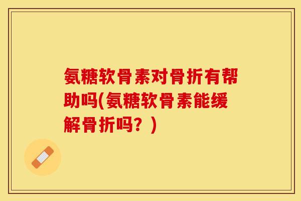 氨糖软骨素对骨折有帮助吗(氨糖软骨素能缓解骨折吗？)