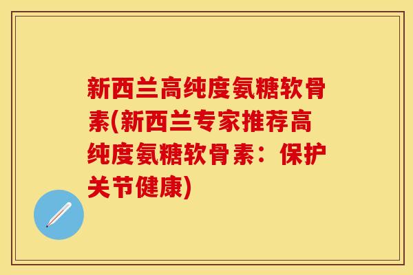 新西兰高纯度氨糖软骨素(新西兰专家推荐高纯度氨糖软骨素：保护关节健康)