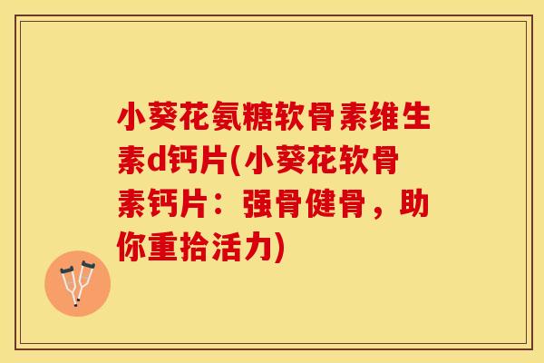 小葵花氨糖软骨素维生素d钙片(小葵花软骨素钙片：强骨健骨，助你重拾活力)