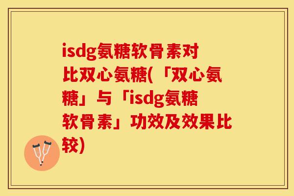isdg氨糖软骨素对比双心氨糖(「双心氨糖」与「isdg氨糖软骨素」功效及效果比较)