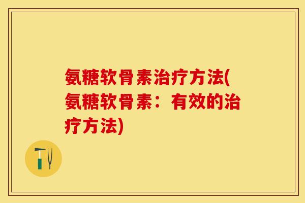 氨糖软骨素治疗方法(氨糖软骨素：有效的治疗方法)