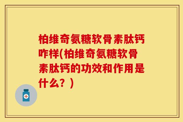 柏维奇氨糖软骨素肽钙咋样(柏维奇氨糖软骨素肽钙的功效和作用是什么？)