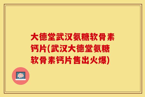 大德堂武汉氨糖软骨素钙片(武汉大德堂氨糖软骨素钙片售出火爆)