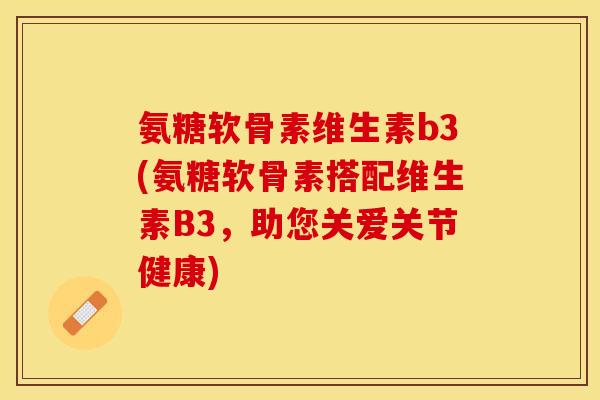 氨糖软骨素维生素b3(氨糖软骨素搭配维生素B3，助您关爱关节健康)
