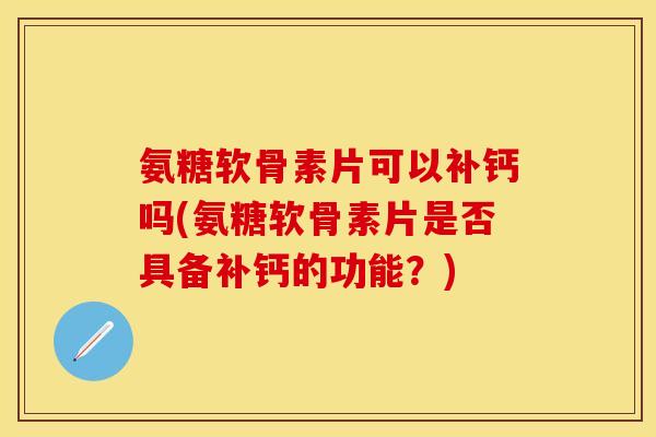 氨糖软骨素片可以补钙吗(氨糖软骨素片是否具备补钙的功能？)-第1张图片-关节保镖
