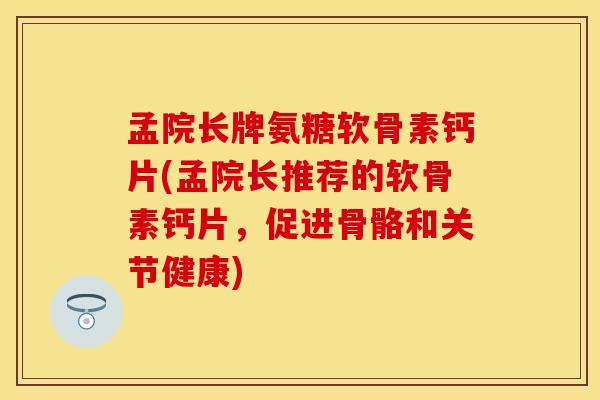 孟院长牌氨糖软骨素钙片(孟院长推荐的软骨素钙片，促进骨骼和关节健康)