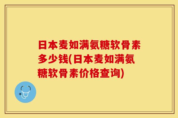 日本麦如满氨糖软骨素多少钱(日本麦如满氨糖软骨素价格查询)-第1张图片-关节保镖