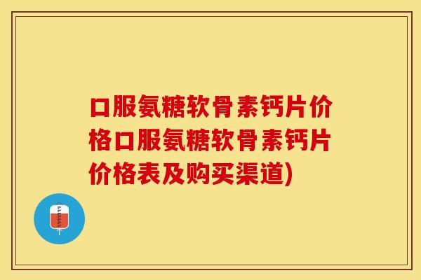 口服氨糖软骨素钙片价格口服氨糖软骨素钙片价格表及购买渠道)