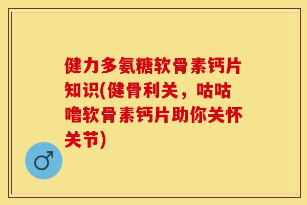 健力多氨糖软骨素钙片知识(健骨利关，咕咕噜软骨素钙片助你关怀关节)