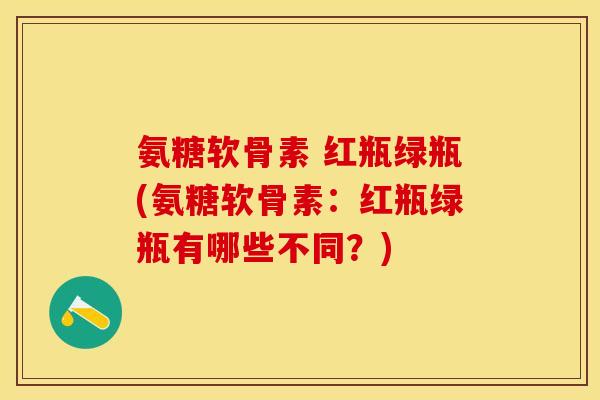 氨糖软骨素 红瓶绿瓶(氨糖软骨素：红瓶绿瓶有哪些不同？)