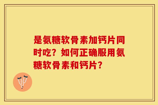 是氨糖软骨素加钙片同时吃？如何正确服用氨糖软骨素和钙片？
