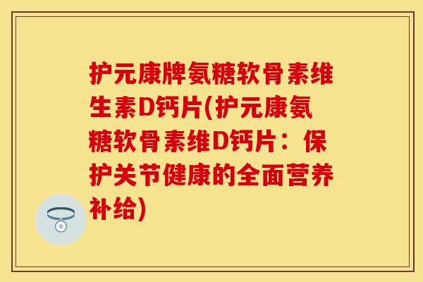 护元康牌氨糖软骨素维生素D钙片(护元康氨糖软骨素维D钙片：保护关节健康的全面营养补给)