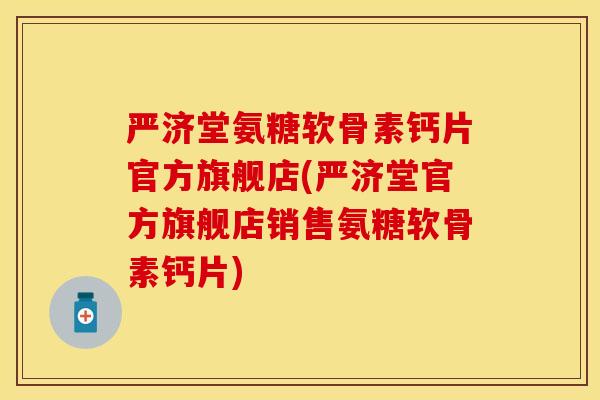 严济堂氨糖软骨素钙片官方旗舰店(严济堂官方旗舰店销售氨糖软骨素钙片)