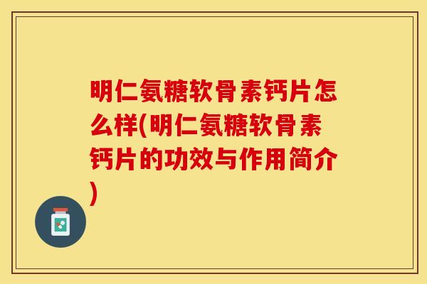 明仁氨糖软骨素钙片怎么样(明仁氨糖软骨素钙片的功效与作用简介)