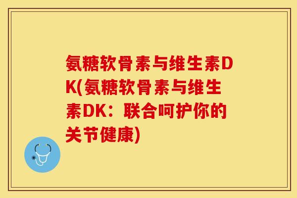 氨糖软骨素与维生素DK(氨糖软骨素与维生素DK：联合呵护你的关节健康)