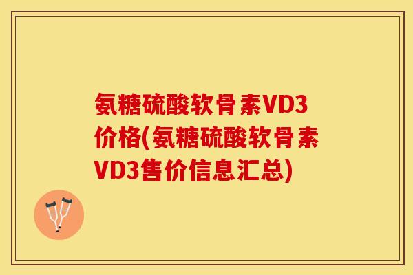 氨糖硫酸软骨素VD3价格(氨糖硫酸软骨素VD3售价信息汇总)-第1张图片-关节保镖