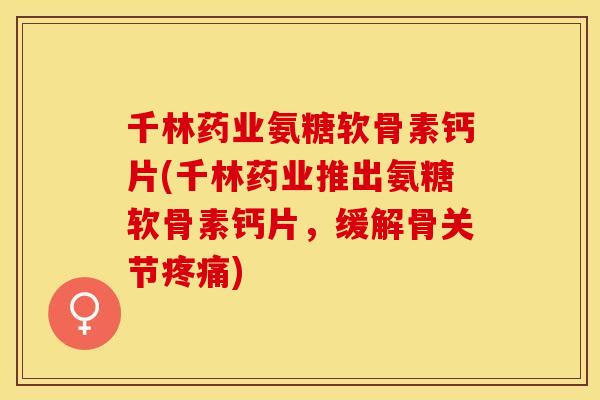 千林药业氨糖软骨素钙片(千林药业推出氨糖软骨素钙片，缓解骨关节疼痛)