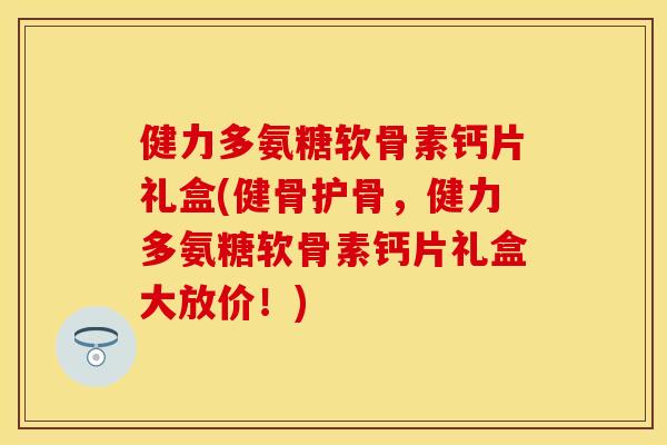 健力多氨糖软骨素钙片礼盒(健骨护骨，健力多氨糖软骨素钙片礼盒大放价！)