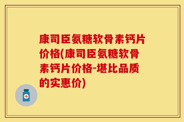 康司臣氨糖软骨素钙片价格(康司臣氨糖软骨素钙片价格-堪比品质的实惠价)