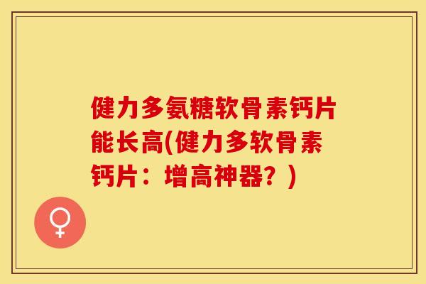 健力多氨糖软骨素钙片能长高(健力多软骨素钙片：增高神器？)