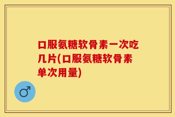 口服氨糖软骨素一次吃几片(口服氨糖软骨素单次用量)
