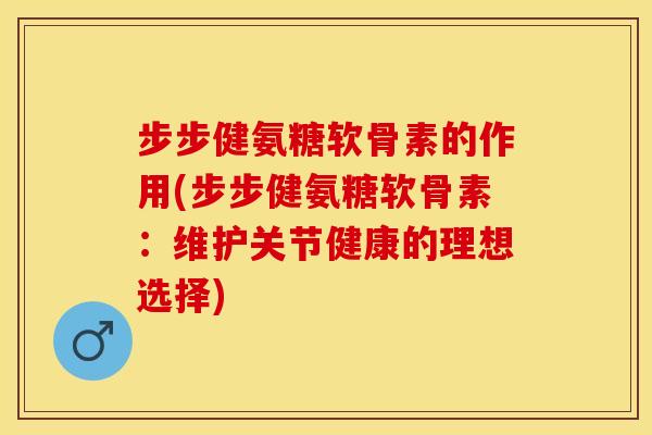 步步健氨糖软骨素的作用(步步健氨糖软骨素：维护关节健康的理想选择)