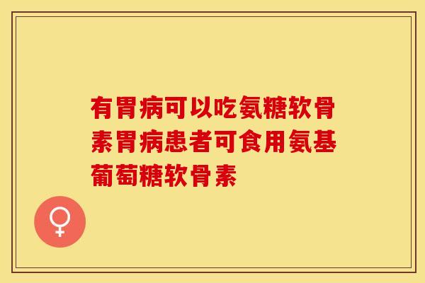 有胃病可以吃氨糖软骨素胃病患者可食用氨基葡萄糖软骨素